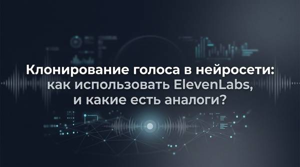 Клонирование голоса в нейросети: как использовать ElevenLabs, и какие есть аналоги?